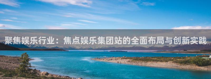 PG电子体育平台开号链接：聚焦娱乐行业：焦点娱乐集团站的全面布局与创新实践