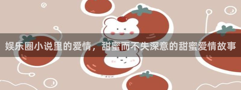 PG电子代理注册官网入口：娱乐圈小说里的爱情，甜蜜而不失深意的甜蜜爱情故事