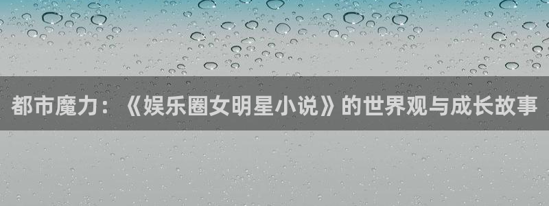 PG电子3平台注册：都市魔力：《娱乐圈女明星小说》的世界观与成长故事