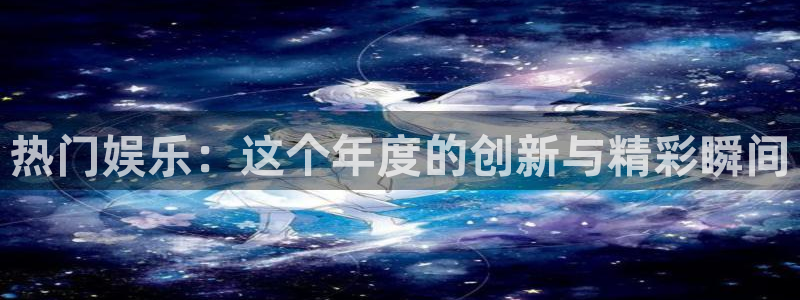 PG电子f凯捷注册：热门娱乐：这个年度的创新与精彩瞬间