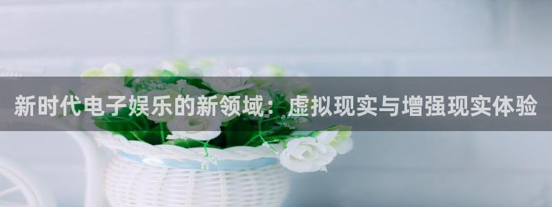 PG电子3平台注册：新时代电子娱乐的新领域：虚拟现实与增强现实体验