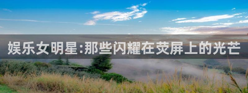 PG电子体育官网：娱乐女明星:那些闪耀在荧屏上的光芒