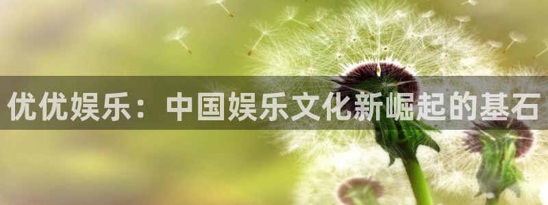 PG电子凯捷平台：优优娱乐：中国娱乐文化新崛起的基石