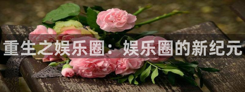 PG电子体育注册平台：重生之娱乐圈：娱乐圈的新纪元
