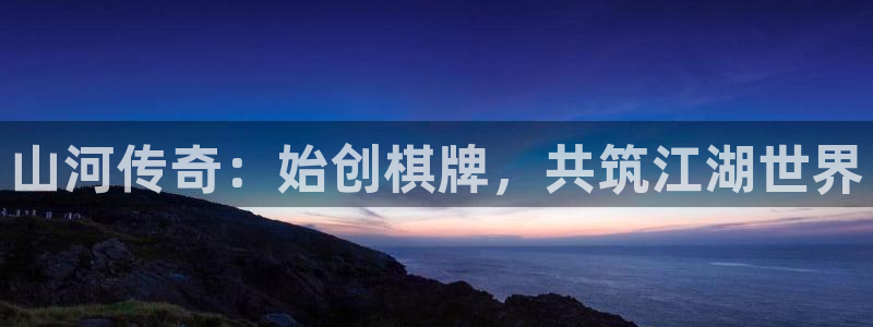 PG电子凯捷注册：山河传奇：始创棋牌，共筑江湖世界