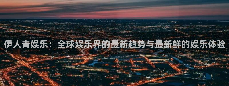 PG电子体育免费注册入口：伊人青娱乐：全球娱乐界的最新趋势与最新鲜的娱乐体验