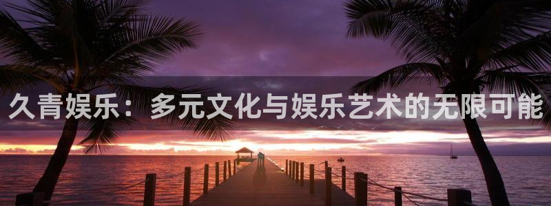 PG电子体育在线注册：久青娱乐：多元文化与娱乐艺术的无限可能