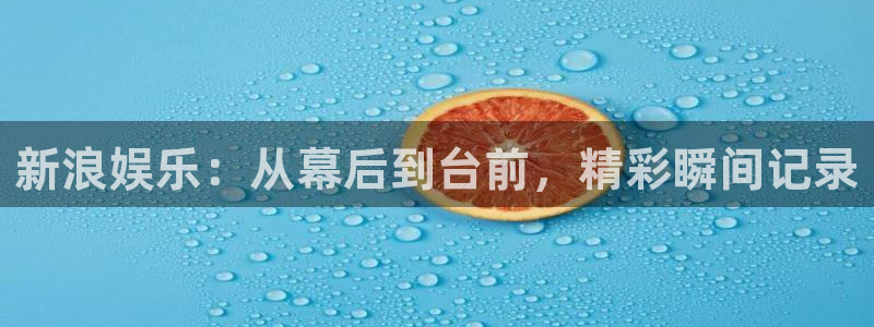 PG电子3：新浪娱乐：从幕后到台前，精彩瞬间记录